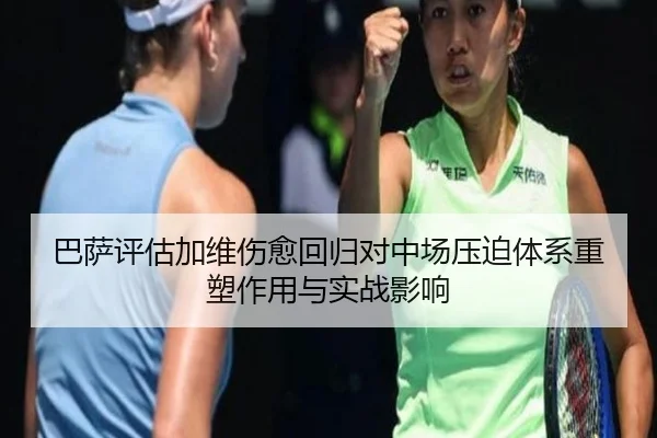 巴萨评估加维伤愈回归对中场压迫体系重塑作用与实战影响