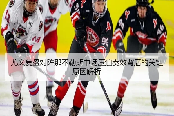 尤文复盘对阵那不勒斯中场压迫奏效背后的关键原因解析