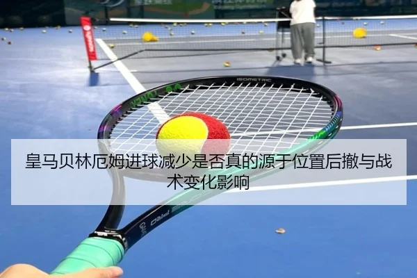 皇马贝林厄姆进球减少是否真的源于位置后撤与战术变化影响