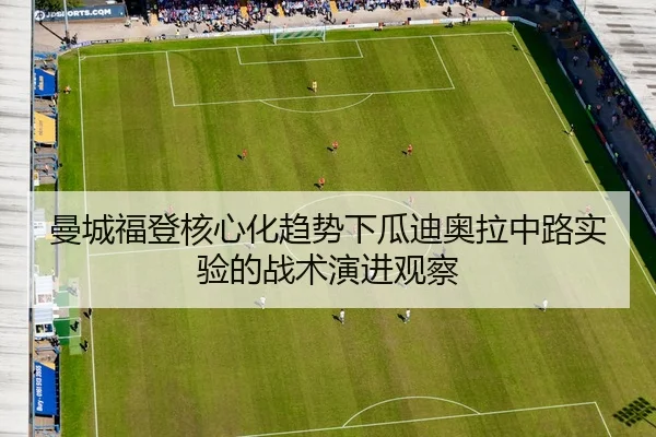曼城福登核心化趋势下瓜迪奥拉中路实验的战术演进观察